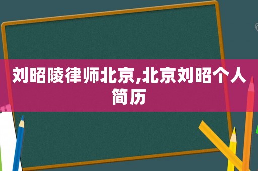 劉昭陵律師北京,北京劉昭個(gè)人簡(jiǎn)歷