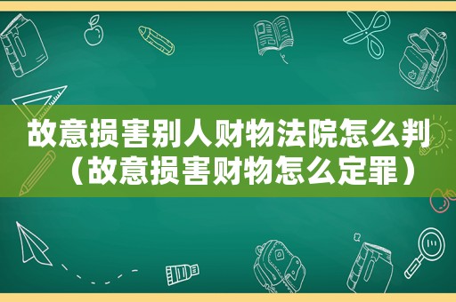 故意損害別人財(cái)物法院怎么判（故意損害財(cái)物怎么定罪）