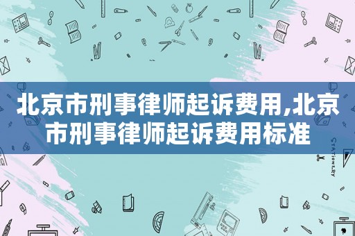 北京市刑事律師起訴費(fèi)用,北京市刑事律師起訴費(fèi)用標(biāo)準(zhǔn)