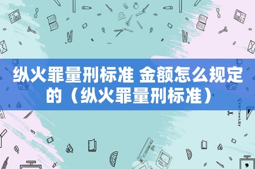 縱火罪量刑標(biāo)準(zhǔn) 金額怎么規(guī)定的（縱火罪量刑標(biāo)準(zhǔn)）