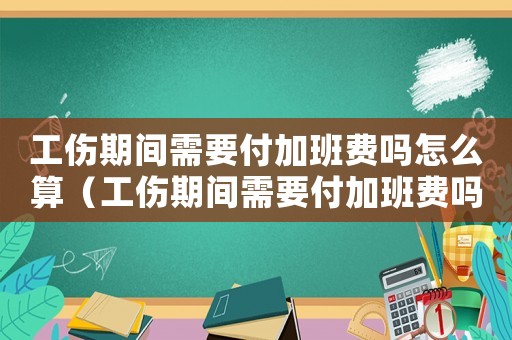 工傷期間需要付加班費嗎怎么算（工傷期間需要付加班費嗎）