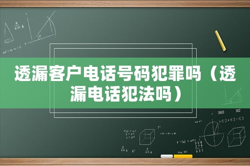 透漏客戶電話號(hào)碼犯罪嗎（透漏電話犯法嗎）