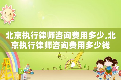北京執(zhí)行律師咨詢費用多少,北京執(zhí)行律師咨詢費用多少錢