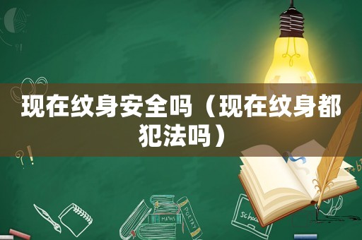 現(xiàn)在紋身安全嗎（現(xiàn)在紋身都犯法嗎）
