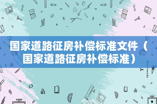 國家道路征房補(bǔ)償標(biāo)準(zhǔn)文件（國家道路征房補(bǔ)償標(biāo)準(zhǔn)）