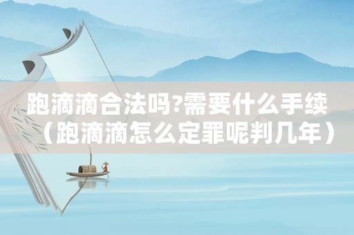 跑滴滴合法嗎?需要什么手續(xù)（跑滴滴怎么定罪呢判幾年）
