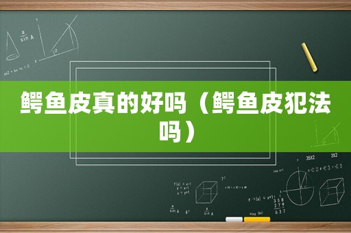 鱷魚皮真的好嗎（鱷魚皮犯法嗎）