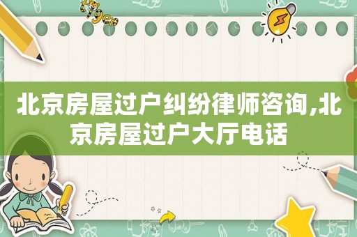 北京房屋過戶糾紛律師咨詢,北京房屋過戶大廳電話