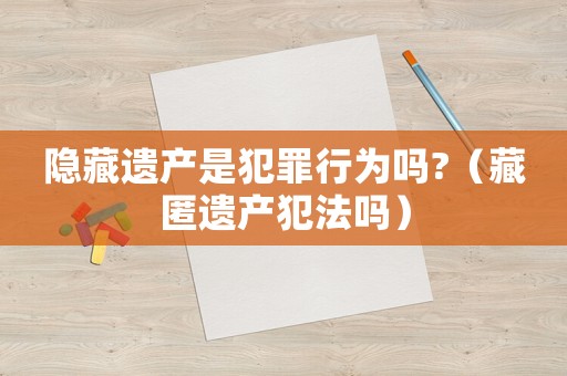 隱藏遺產(chǎn)是犯罪行為嗎?（藏匿遺產(chǎn)犯法嗎）