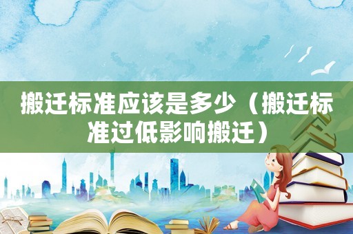 搬遷標(biāo)準(zhǔn)應(yīng)該是多少（搬遷標(biāo)準(zhǔn)過低影響搬遷）