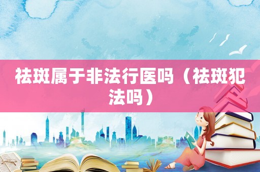 祛斑屬于非法行醫(yī)嗎（祛斑犯法嗎）