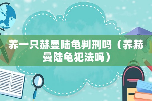 養(yǎng)一只赫曼陸龜判刑嗎（養(yǎng)赫曼陸龜犯法嗎）