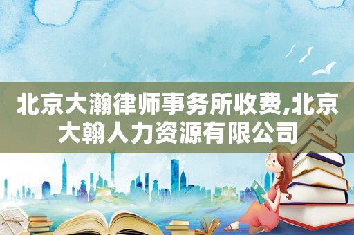 北京大瀚律師事務(wù)所收費,北京大翰人力資源有限公司