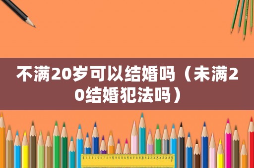 不滿20歲可以結(jié)婚嗎（未滿20結(jié)婚犯法嗎）