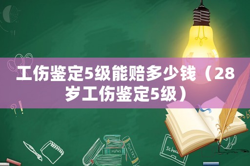 工傷鑒定5級能賠多少錢（28歲工傷鑒定5級）