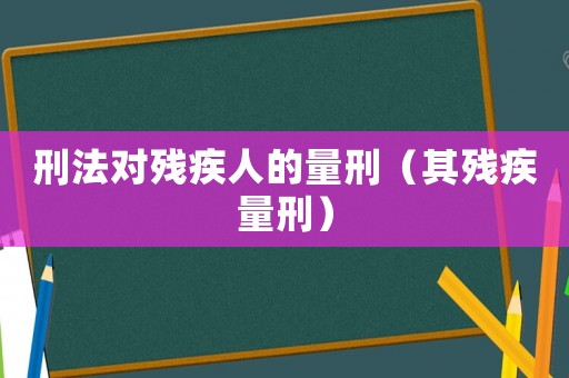 刑法對(duì)殘疾人的量刑（其殘疾量刑）
