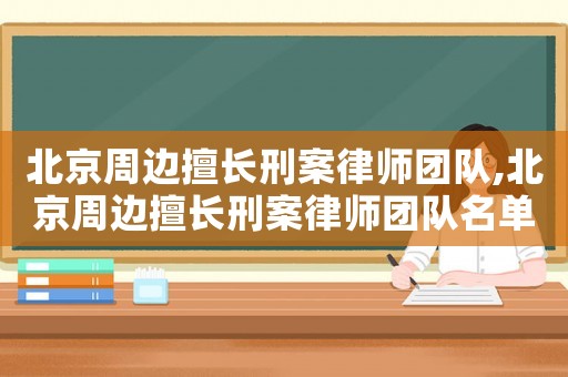 北京周邊擅長刑案律師團隊,北京周邊擅長刑案律師團隊名單