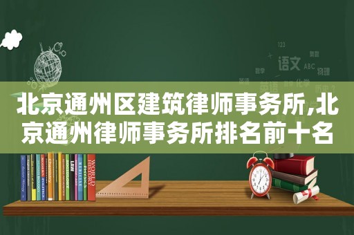 北京通州區(qū)建筑律師事務(wù)所,北京通州律師事務(wù)所排名前十名