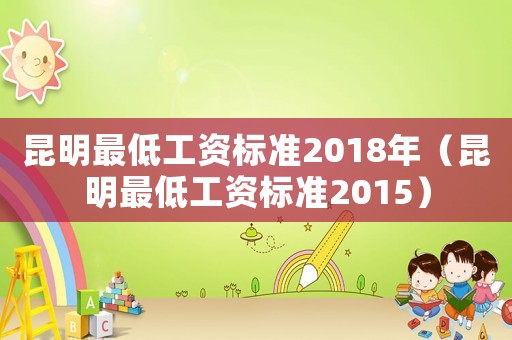 昆明最低工資標(biāo)準(zhǔn)2018年（昆明最低工資標(biāo)準(zhǔn)2015）