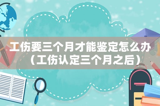 工傷要三個(gè)月才能鑒定怎么辦（工傷認(rèn)定三個(gè)月之后）