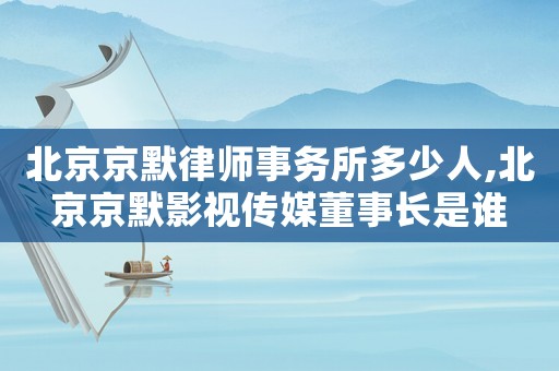 北京京默律師事務(wù)所多少人,北京京默影視傳媒董事長是誰