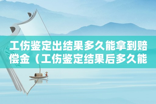 工傷鑒定出結(jié)果多久能拿到賠償金（工傷鑒定結(jié)果后多久能拿到錢）
