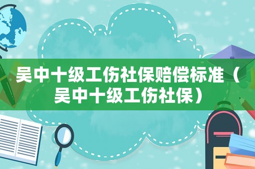 吳中十級(jí)工傷社保賠償標(biāo)準(zhǔn)（吳中十級(jí)工傷社保）