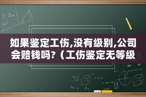 如果鑒定工傷,沒有級(jí)別,公司會(huì)賠錢嗎?（工傷鑒定無等級(jí)標(biāo)準(zhǔn)）