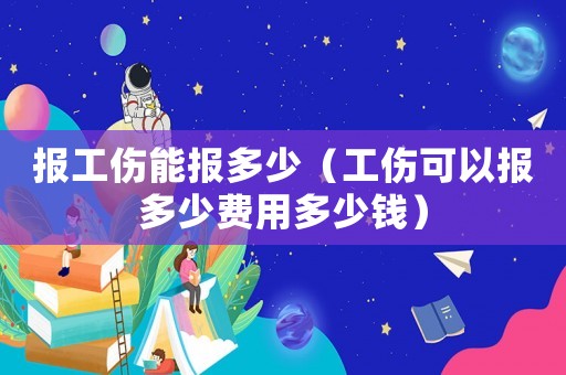 報(bào)工傷能報(bào)多少（工傷可以報(bào)多少費(fèi)用多少錢）
