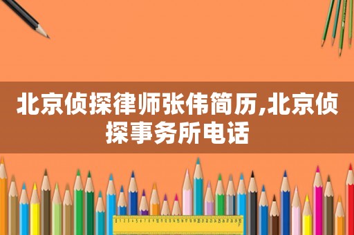 北京偵探律師張偉簡(jiǎn)歷,北京偵探事務(wù)所電話