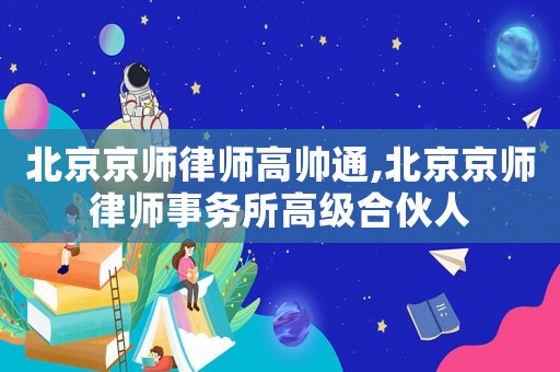 北京京師律師高帥通,北京京師律師事務(wù)所高級(jí)合伙人