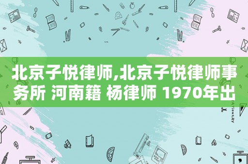 北京子悅律師,北京子悅律師事務(wù)所 河南籍 楊律師 1970年出生