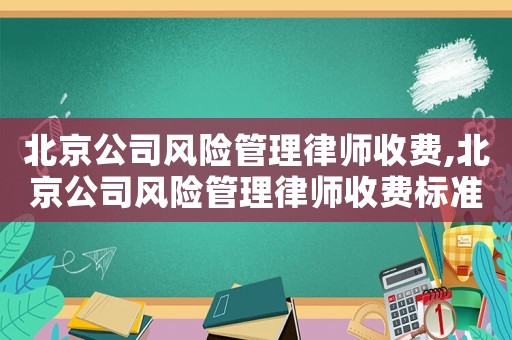 北京公司風(fēng)險(xiǎn)管理律師收費(fèi),北京公司風(fēng)險(xiǎn)管理律師收費(fèi)標(biāo)準(zhǔn)最新