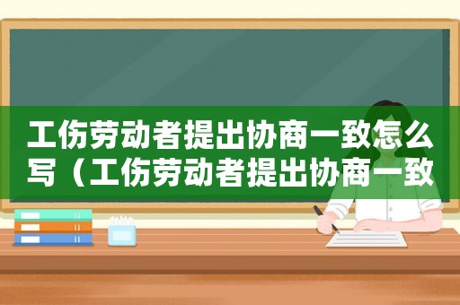 工傷勞動者提出協(xié)商一致怎么寫（工傷勞動者提出協(xié)商一致）