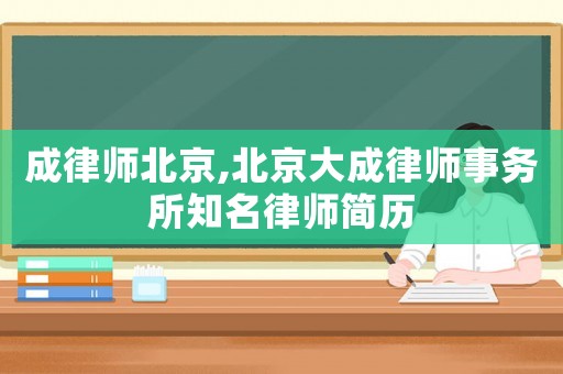 成律師北京,北京大成律師事務(wù)所知名律師簡(jiǎn)歷