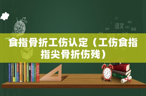 食指骨折工傷認(rèn)定（工傷食指指尖骨折傷殘）