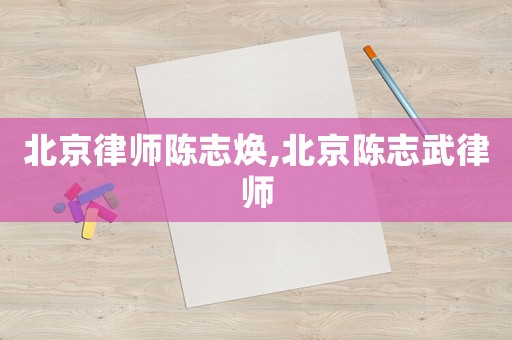 北京律師陳志煥,北京陳志武律師