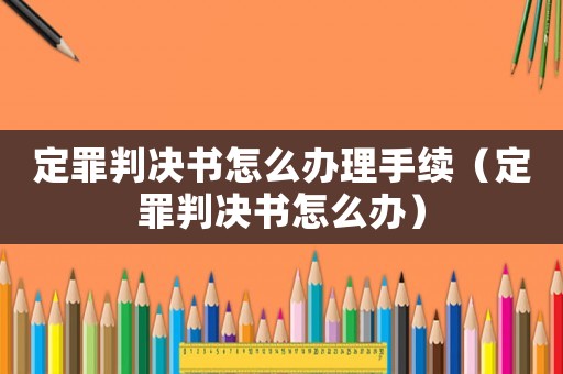 定罪判決書怎么辦理手續(xù)（定罪判決書怎么辦）