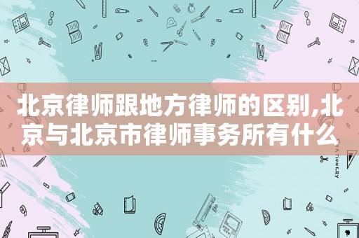 北京律師跟地方律師的區(qū)別,北京與北京市律師事務(wù)所有什么區(qū)別