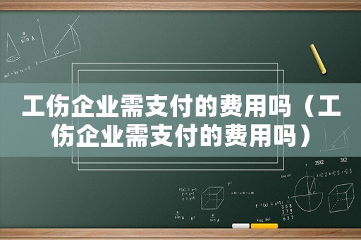 工傷企業(yè)需支付的費用嗎（工傷企業(yè)需支付的費用嗎）