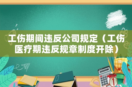 工傷期間違反公司規(guī)定（工傷醫(yī)療期違反規(guī)章制度開除）
