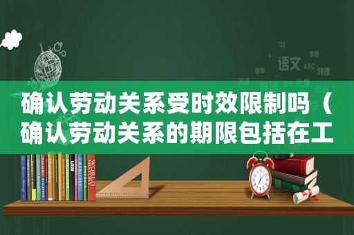 確認(rèn)勞動關(guān)系受時效限制嗎（確認(rèn)勞動關(guān)系的期限包括在工傷認(rèn)定期限）