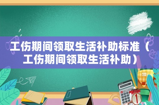 工傷期間領(lǐng)取生活補助標準（工傷期間領(lǐng)取生活補助）