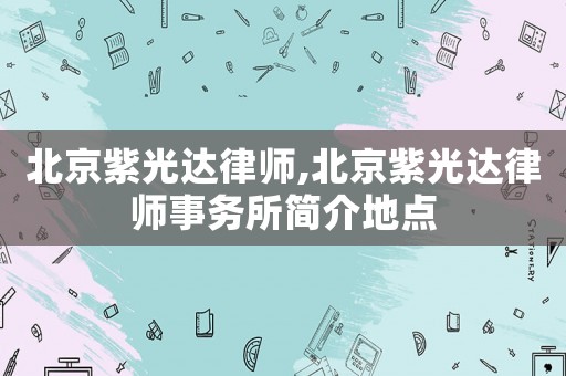 北京紫光達(dá)律師,北京紫光達(dá)律師事務(wù)所簡(jiǎn)介地點(diǎn)
