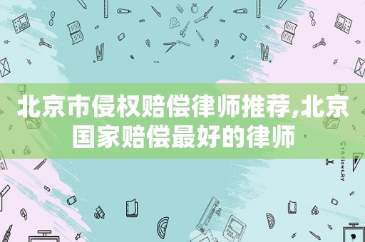 北京市侵權(quán)賠償律師推薦,北京國(guó)家賠償最好的律師