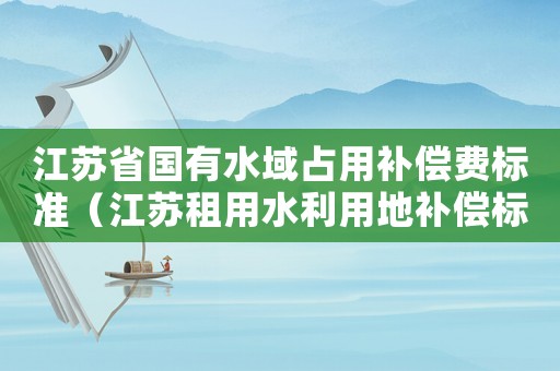 江蘇省國有水域占用補償費標(biāo)準(zhǔn)（江蘇租用水利用地補償標(biāo)準(zhǔn)）