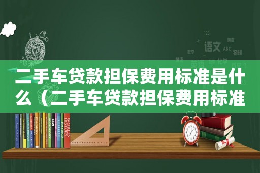 二手車(chē)貸款擔(dān)保費(fèi)用標(biāo)準(zhǔn)是什么（二手車(chē)貸款擔(dān)保費(fèi)用標(biāo)準(zhǔn)）