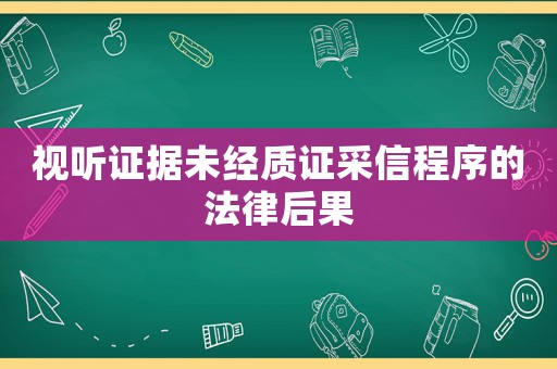 視聽證據(jù)未經(jīng)質(zhì)證采信程序的法律后果