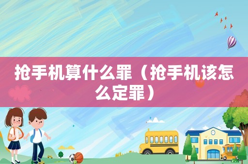 搶手機(jī)算什么罪（搶手機(jī)該怎么定罪）