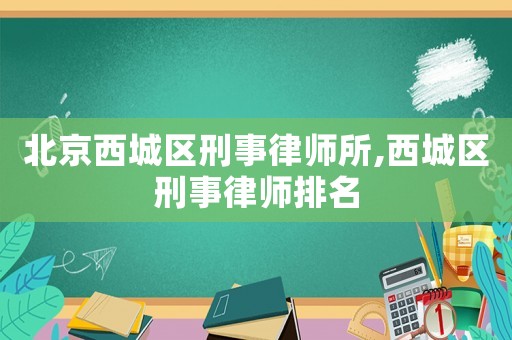 北京西城區(qū)刑事律師所,西城區(qū)刑事律師排名